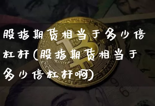 股指期货相当于多少倍杠杆(股指期货相当于多少倍杠杆啊)_https://www.xjzxxn66.com_未分类_第1张