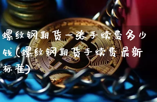 螺纹钢期货一张手续费多少钱(螺纹钢期货手续费最新标准)_https://www.xjzxxn66.com_以太坊_第1张