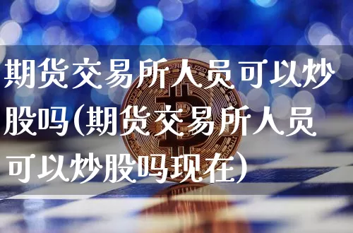 期货交易所人员可以炒股吗(期货交易所人员可以炒股吗现在)_https://www.xjzxxn66.com_区块链_第1张