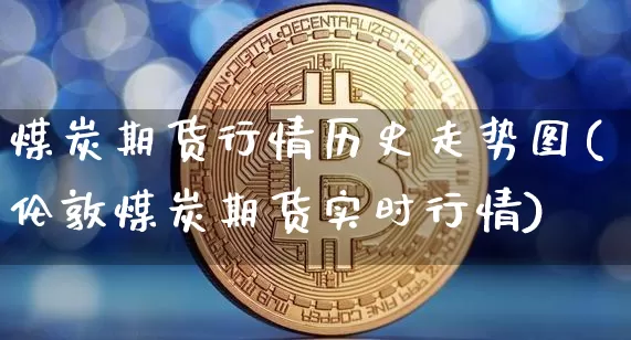煤炭期货行情历史走势图(伦敦煤炭期货实时行情)_https://www.xjzxxn66.com_未分类_第1张