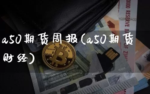 a50期货周报(a50期货财经)_https://www.xjzxxn66.com_比特币_第1张