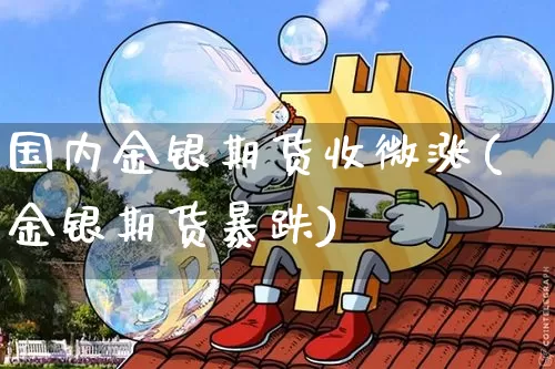 国内金银期货收微涨(金银期货暴跌)_https://www.xjzxxn66.com_币圈资讯_第1张