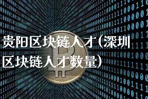 贵阳区块链人才(深圳区块链人才数量)_https://www.xjzxxn66.com_币圈资讯_第1张