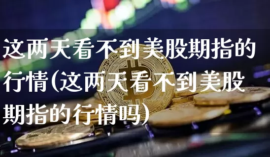 这两天看不到美股期指的行情(这两天看不到美股期指的行情吗)_https://www.xjzxxn66.com_币圈资讯_第1张