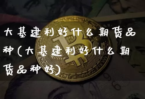 大基建利好什么期货品种(大基建利好什么期货品种好)_https://www.xjzxxn66.com_区块链_第1张