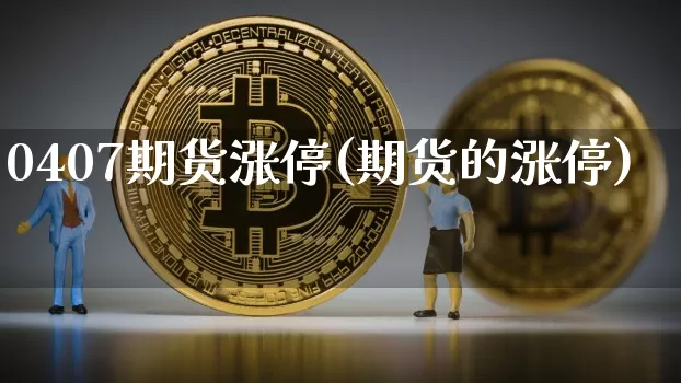 0407期货涨停(期货的涨停)_币圈资讯_第1张_相聚币圈 0407期货涨停(期货的涨停)_https://www.xjzxxn66.com_币圈资讯_第1张