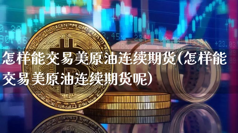怎样能交易美原油连续期货(怎样能交易美原油连续期货呢)_未分类_第1张_相聚币圈 怎样能交易美原油连续期货(怎样能交易美原油连续期货呢)_https://www.xjzxxn66.com_未分类_第1张