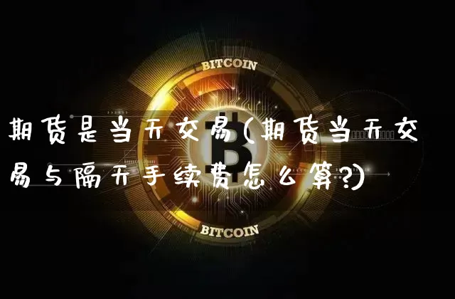 期货是当天交易(期货当天交易与隔天手续费怎么算?)_https://www.xjzxxn66.com_未分类_第1张