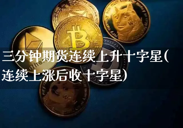 三分钟期货连续上升十字星(连续上涨后收十字星)_比特币_第1张_相聚币圈 三分钟期货连续上升十字星(连续上涨后收十字星)_https://www.xjzxxn66.com_比特币_第1张