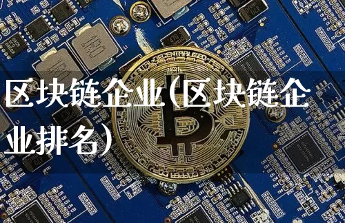 区块链企业(区块链企业排名)_https://www.xjzxxn66.com_币圈资讯_第1张