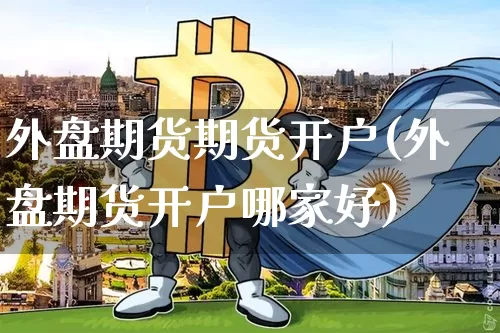 外盘期货期货开户(外盘期货开户哪家好)_比特币_第1张_相聚币圈 外盘期货期货开户(外盘期货开户哪家好)_https://www.xjzxxn66.com_比特币_第1张