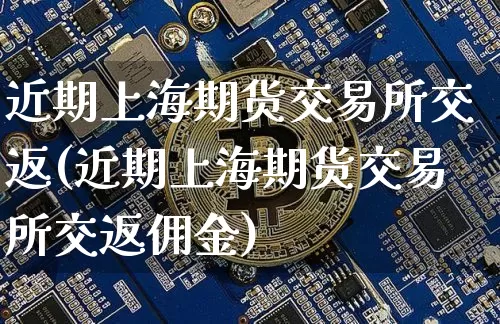 近期上海期货交易所交返(近期上海期货交易所交返佣金)_未分类_第1张_相聚币圈 近期上海期货交易所交返(近期上海期货交易所交返佣金)_https://www.xjzxxn66.com_未分类_第1张