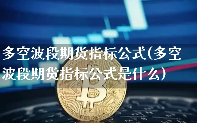 多空波段期货指标公式(多空波段期货指标公式是什么)_未分类_第1张_相聚币圈 多空波段期货指标公式(多空波段期货指标公式是什么)_https://www.xjzxxn66.com_未分类_第1张
