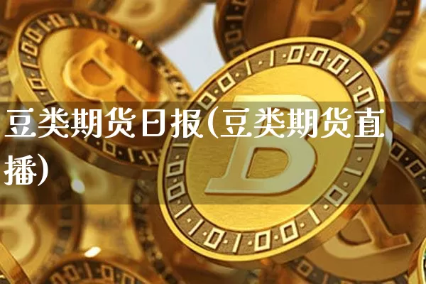 豆类期货日报(豆类期货直播)_币圈资讯_第1张_相聚币圈 豆类期货日报(豆类期货直播)_https://www.xjzxxn66.com_币圈资讯_第1张