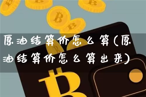 原油结算价怎么算(原油结算价怎么算出来)_未分类_第1张_相聚币圈 原油结算价怎么算(原油结算价怎么算出来)_https://www.xjzxxn66.com_未分类_第1张