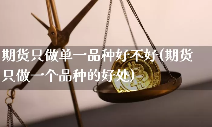 期货只做单一品种好不好(期货只做一个品种的好处)_https://www.xjzxxn66.com_未分类_第1张
