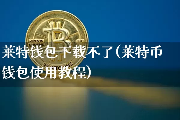 莱特钱包下载不了(莱特币钱包使用教程)_https://www.xjzxxn66.com_币圈资讯_第1张