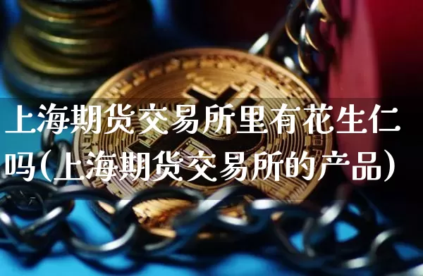 上海期货交易所里有花生仁吗(上海期货交易所的产品)_https://www.xjzxxn66.com_未分类_第1张