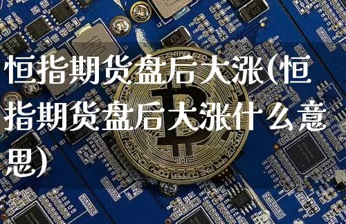 恒指期货盘后大涨(恒指期货盘后大涨什么意思)_未分类_第1张_相聚币圈 恒指期货盘后大涨(恒指期货盘后大涨什么意思)_https://www.xjzxxn66.com_未分类_第1张