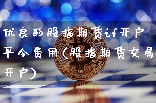 优良的股指期货if开户平今费用(股指期货交易开户)_https://www.xjzxxn66.com_未分类_第1张
