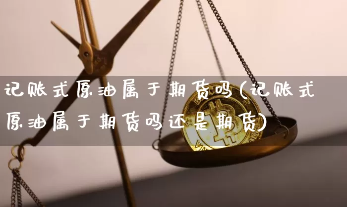 记账式原油属于期货吗(记账式原油属于期货吗还是期货)_区块链_第1张_相聚币圈 记账式原油属于期货吗(记账式原油属于期货吗还是期货)_https://www.xjzxxn66.com_区块链_第1张