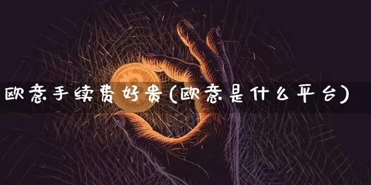 欧意手续费好贵(欧意是什么平台)_https://www.xjzxxn66.com_币圈资讯_第1张