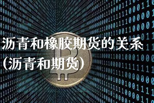 沥青和橡胶期货的关系(沥青和期货)_https://www.xjzxxn66.com_未分类_第1张