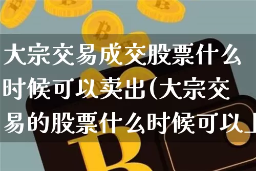 大宗交易成交股票什么时候可以卖出(大宗交易的股票什么时候可以上市交易)_比特币_第1张_相聚币圈 大宗交易成交股票什么时候可以卖出(大宗交易的股票什么时候可以上市交易)_https://www.xjzxxn66.com_比特币_第1张