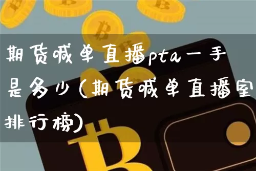 期货喊单直播pta一手是多少(期货喊单直播室排行榜)_https://www.xjzxxn66.com_比特币_第1张
