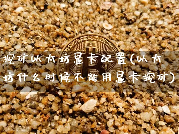 挖矿以太坊显卡配置(以太坊什么时候不能用显卡挖矿)_https://www.xjzxxn66.com_比特币_第1张