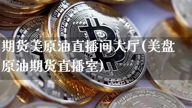 期货美原油直播间大厅(美盘原油期货直播室)_以太坊_第1张_相聚币圈 期货美原油直播间大厅(美盘原油期货直播室)_https://www.xjzxxn66.com_以太坊_第1张