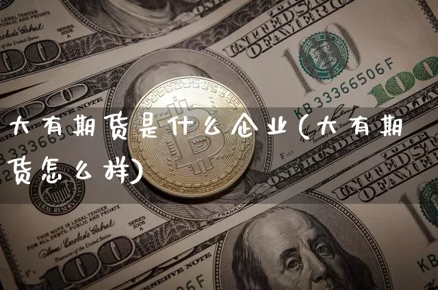大有期货是什么企业(大有期货怎么样)_https://www.xjzxxn66.com_区块链_第1张