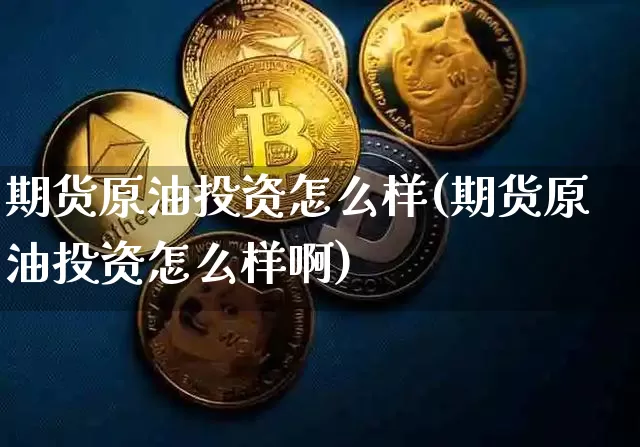 期货原油投资怎么样(期货原油投资怎么样啊)_比特币_第1张_相聚币圈 期货原油投资怎么样(期货原油投资怎么样啊)_https://www.xjzxxn66.com_比特币_第1张