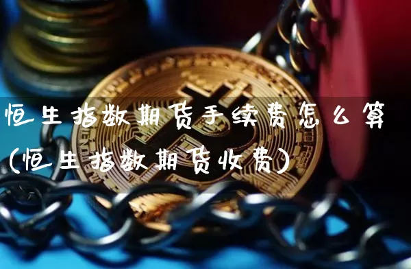 恒生指数期货手续费怎么算(恒生指数期货收费)_币圈资讯_第1张_相聚币圈 恒生指数期货手续费怎么算(恒生指数期货收费)_https://www.xjzxxn66.com_币圈资讯_第1张