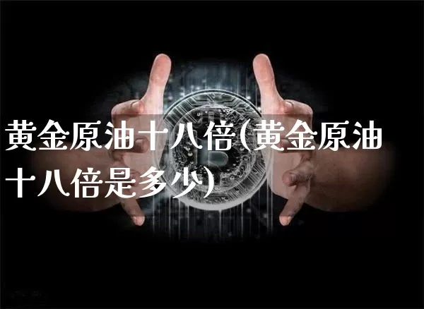 黄金原油十八倍(黄金原油十八倍是多少)_比特币_第1张_相聚币圈 黄金原油十八倍(黄金原油十八倍是多少)_https://www.xjzxxn66.com_比特币_第1张