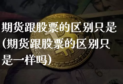 期货跟股票的区别只是(期货跟股票的区别只是一样吗)_币圈资讯_第1张_相聚币圈 期货跟股票的区别只是(期货跟股票的区别只是一样吗)_https://www.xjzxxn66.com_币圈资讯_第1张