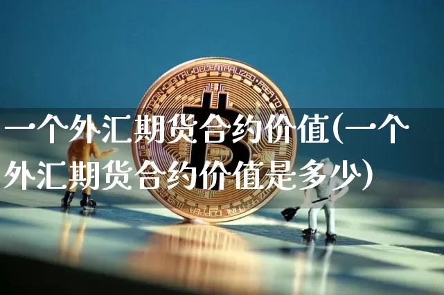 一个外汇期货合约价值(一个外汇期货合约价值是多少)_https://www.xjzxxn66.com_未分类_第1张