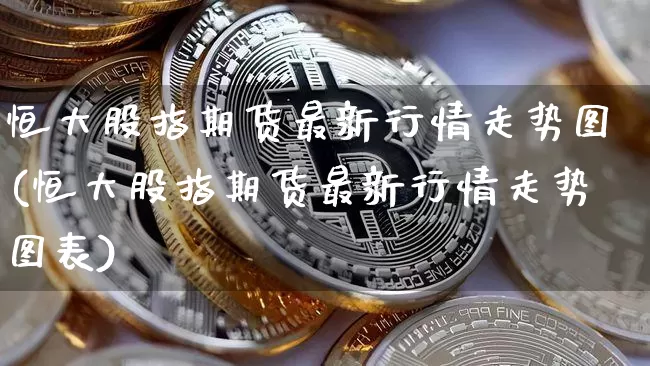恒大股指期货最新行情走势图(恒大股指期货最新行情走势图表)_以太坊_第1张_相聚币圈 恒大股指期货最新行情走势图(恒大股指期货最新行情走势图表)_https://www.xjzxxn66.com_以太坊_第1张