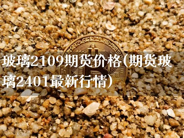 玻璃2109期货价格(期货玻璃2401最新行情)_币圈资讯_第1张_相聚币圈 玻璃2109期货价格(期货玻璃2401最新行情)_https://www.xjzxxn66.com_币圈资讯_第1张