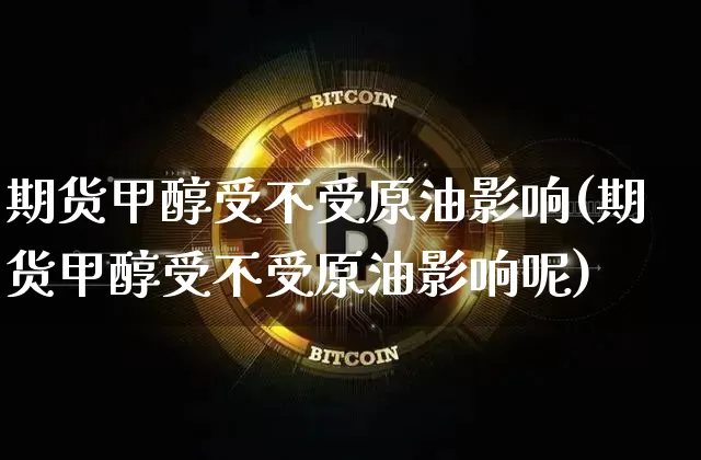 期货甲醇受不受原油影响(期货甲醇受不受原油影响呢)_未分类_第1张_相聚币圈 期货甲醇受不受原油影响(期货甲醇受不受原油影响呢)_https://www.xjzxxn66.com_未分类_第1张