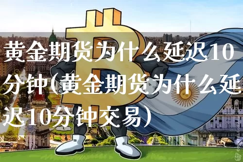 黄金期货为什么延迟10分钟(黄金期货为什么延迟10分钟交易)_币圈资讯_第1张_相聚币圈 黄金期货为什么延迟10分钟(黄金期货为什么延迟10分钟交易)_https://www.xjzxxn66.com_币圈资讯_第1张