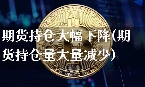 期货持仓大幅下降(期货持仓量大量减少)_https://www.xjzxxn66.com_比特币_第1张