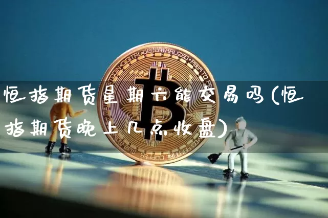 恒指期货星期六能交易吗(恒指期货晚上几点收盘)_https://www.xjzxxn66.com_以太坊_第1张