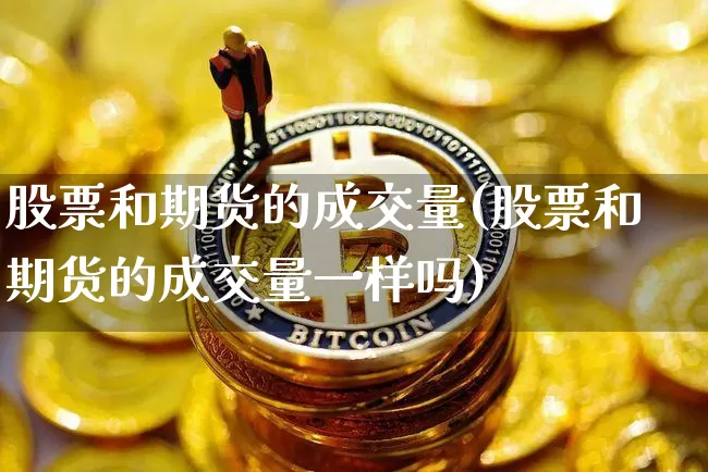 股票和期货的成交量(股票和期货的成交量一样吗)_https://www.xjzxxn66.com_以太坊_第1张