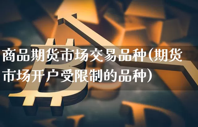 商品期货市场交易品种(期货市场开户受限制的品种)_比特币_第1张_相聚币圈 商品期货市场交易品种(期货市场开户受限制的品种)_https://www.xjzxxn66.com_比特币_第1张