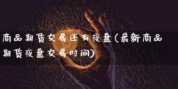 商品期货交易还有夜盘(最新商品期货夜盘交易时间)_币圈资讯_第1张_相聚币圈 商品期货交易还有夜盘(最新商品期货夜盘交易时间)_https://www.xjzxxn66.com_币圈资讯_第1张