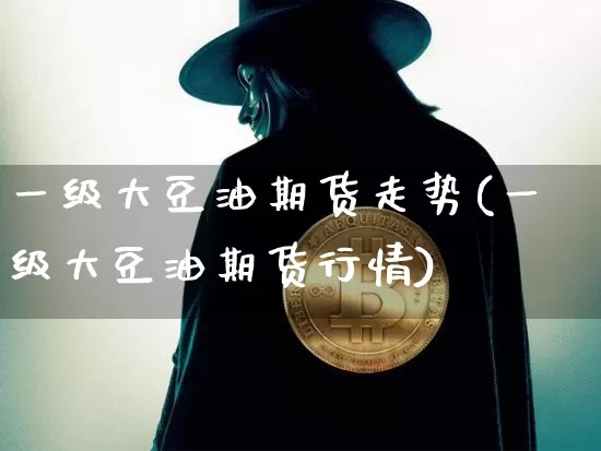 一级大豆油期货走势(一级大豆油期货行情)_以太坊_第1张_相聚币圈 一级大豆油期货走势(一级大豆油期货行情)_https://www.xjzxxn66.com_以太坊_第1张