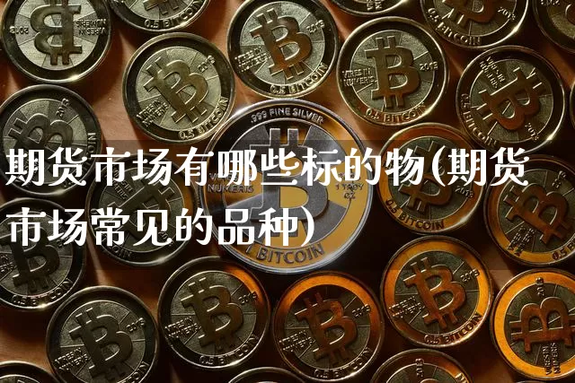 期货市场有哪些标的物(期货市场常见的品种)_https://www.xjzxxn66.com_未分类_第1张