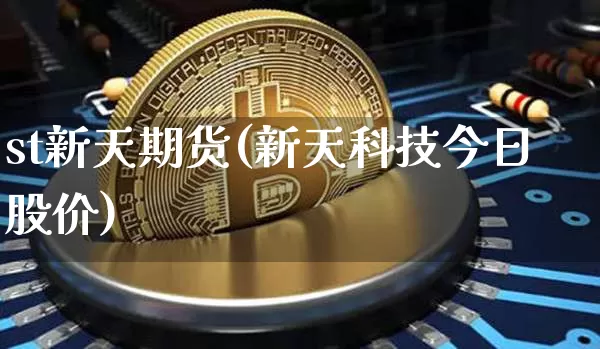 st新天期货(新天科技今日股价)_https://www.xjzxxn66.com_未分类_第1张