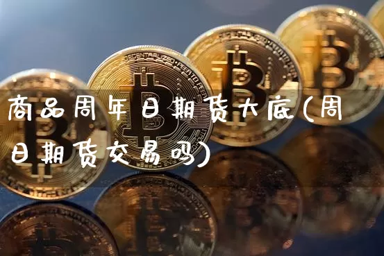 商品周年日期货大底(周日期货交易吗)_币圈资讯_第1张_相聚币圈 商品周年日期货大底(周日期货交易吗)_https://www.xjzxxn66.com_币圈资讯_第1张
